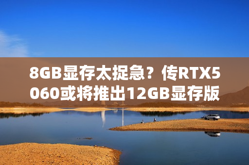 8GB显存太捉急?传RTX5060或将推出12GB显存版本! 8GB显存太捉急?传RTX5060或将推出12GB显存版本!