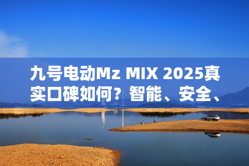 九号电动Mz MIX 2025真实口碑如何？智能、安全、大空间成好评关键