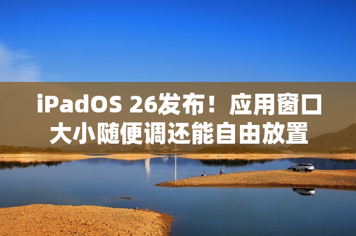 iPadOS 26发布！应用窗口大小随便调还能自由放置