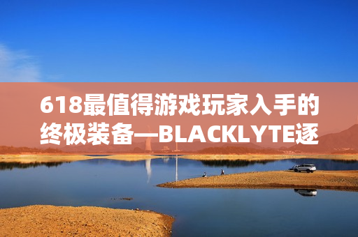 618最值得游戏玩家入手的终极装备—BLACKLYTE逐夜A06电竞椅