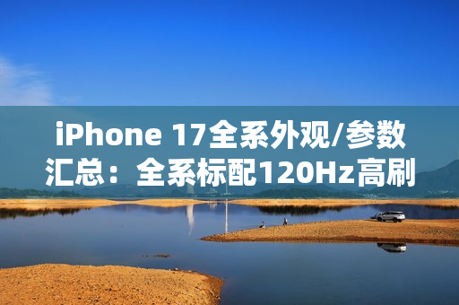 iPhone 17全系外观/参数汇总：全系标配120Hz高刷！