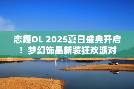恋舞OL 2025夏日盛典开启！梦幻饰品新装狂欢派对