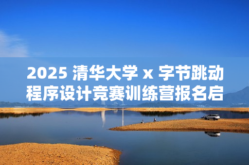 2025 清华大学 x 字节跳动程序设计竞赛训练营报名启动 2025 清华大学 x 字节跳动程序设计竞赛训练营报名启动