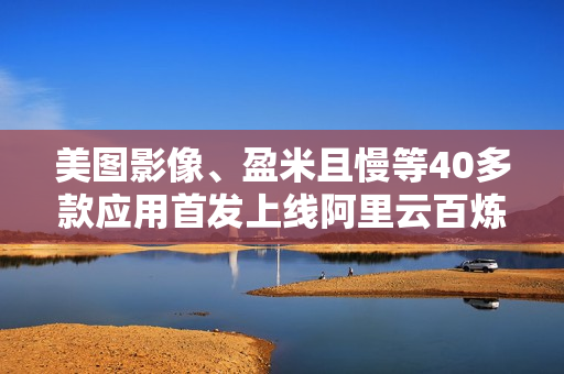 美图影像、盈米且慢等40多款应用首发上线阿里云百炼MCP广场