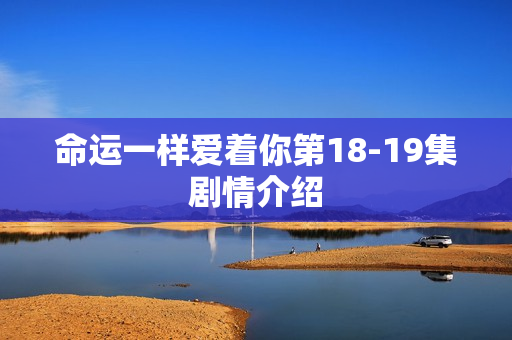 命运一样爱着你第18-19集剧情介绍