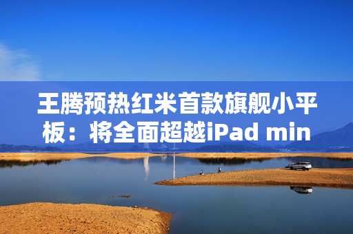 王腾预热红米首款旗舰小平板：将全面超越iPad mini！