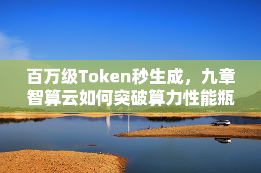 百万级Token秒生成,九章智算云如何突破算力性能瓶颈? 百万级Token秒生成,九章智算云如何突破算力性能瓶颈?