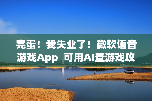 完蛋！我失业了！微软语音游戏App  可用AI查游戏攻略
