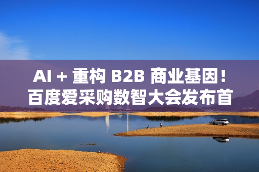 AI + 重构 B2B 商业基因！百度爱采购数智大会发布首个智能体解决方案