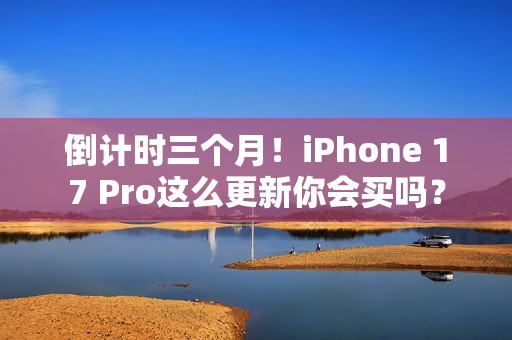 倒计时三个月!iPhone 17 Pro这么更新你会买吗? 倒计时三个月!iPhone 17 Pro这么更新你会买吗?