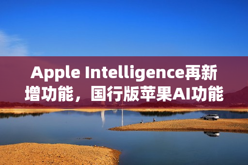 Apple Intelligence再新增功能，国行版苹果AI功能前瞻！