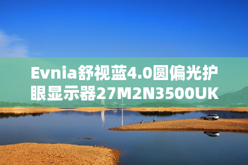 Evnia舒视蓝4.0圆偏光护眼显示器27M2N3500UK，护眼与性能双重制霸！