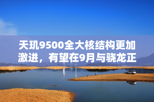 天玑9500全大核结构更加激进，有望在9月与骁龙正面对决！