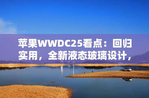 苹果WWDC25看点：回归实用，全新液态玻璃设计，iPad全面Mac化！