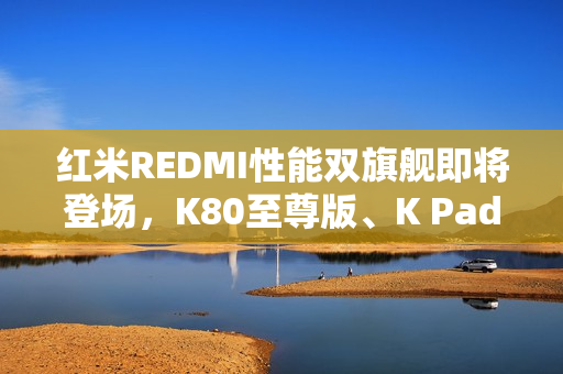 红米REDMI性能双旗舰即将登场，K80至尊版、K Pad你更喜欢哪部？