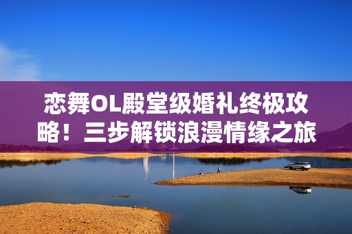 恋舞OL殿堂级婚礼终极攻略！三步解锁浪漫情缘之旅