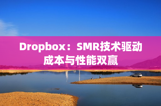 Dropbox:SMR技术驱动成本与性能双赢 Dropbox:SMR技术驱动成本与性能双赢