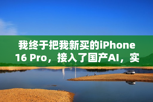 我终于把我新买的iPhone16 Pro，接入了国产AI，实现AI自由。