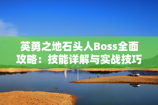 英勇之地石头人Boss全面攻略:技能详解与实战技巧 英勇之地石头人Boss全面攻略:技能详解与实战技巧