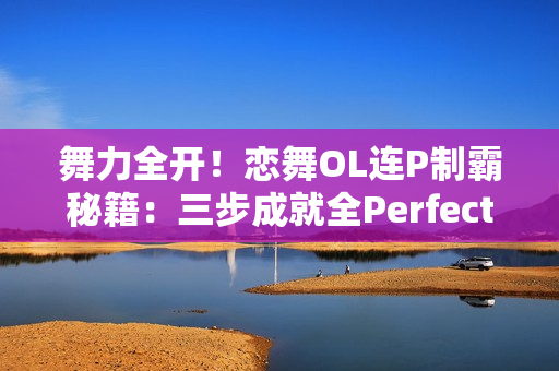 舞力全开！恋舞OL连P制霸秘籍：三步成就全Perfect王者
