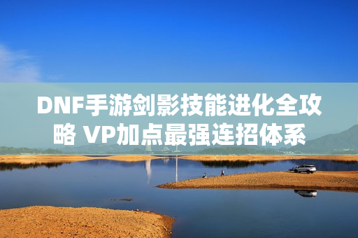 DNF手游剑影技能进化全攻略 VP加点最强连招体系