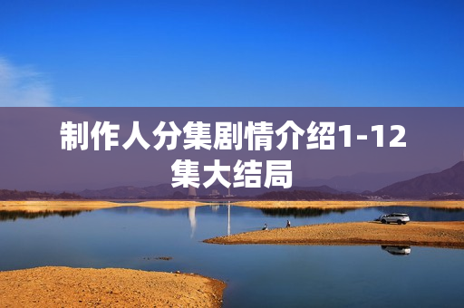 制作人分集剧情介绍1-12集大结局