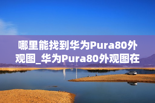 哪里能找到华为Pura80外观图_华为Pura80外观图在哪找