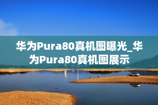 华为Pura80真机图曝光_华为Pura80真机图展示