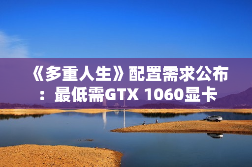 《多重人生》配置需求公布:最低需GTX 1060显卡 《多重人生》配置需求公布:最低需GTX 1060显卡
