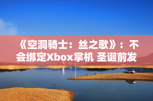 《空洞骑士：丝之歌》：不会绑定Xbox掌机 圣诞前发售
