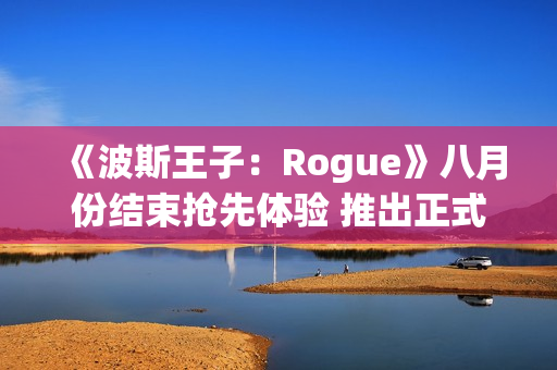 《波斯王子:Rogue》八月份结束抢先体验 推出正式版本 《波斯王子:Rogue》八月份结束抢先体验 推出正式版本