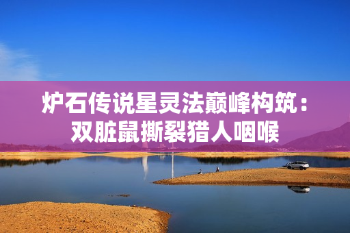 炉石传说星灵法巅峰构筑：双脏鼠撕裂猎人咽喉