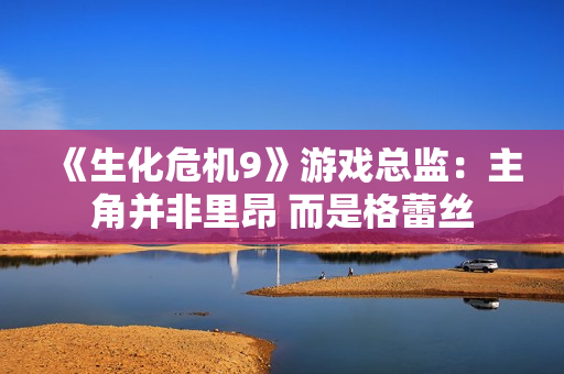 《生化危机9》游戏总监:主角并非里昂 而是格蕾丝 《生化危机9》游戏总监:主角并非里昂 而是格蕾丝