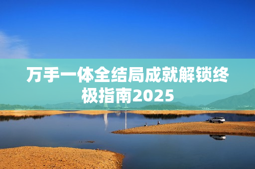 万手一体全结局成就解锁终极指南2025