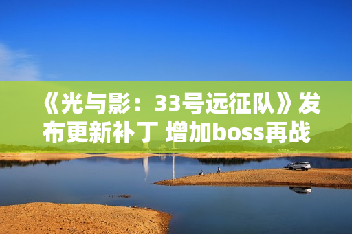 《光与影：33号远征队》发布更新补丁 增加boss再战模式
