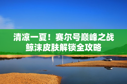 清凉一夏!赛尔号巅峰之战鲸沫皮肤解锁全攻略 清凉一夏!赛尔号巅峰之战鲸沫皮肤解锁全攻略