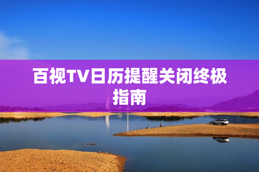 百视TV日历提醒关闭终极指南 百视TV日历提醒关闭终极指南