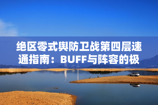 绝区零式舆防卫战第四层速通指南：BUFF与阵容的极致协同