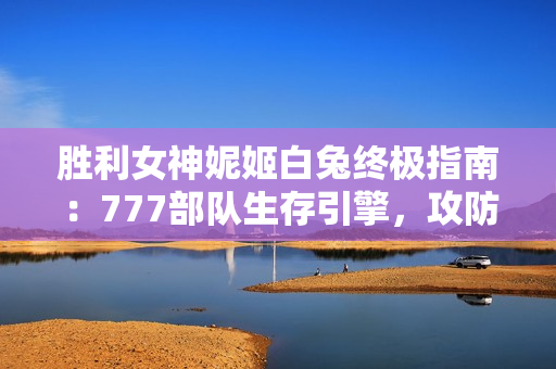 胜利女神妮姬白兔终极指南：777部队生存引擎，攻防一体战术核心！
