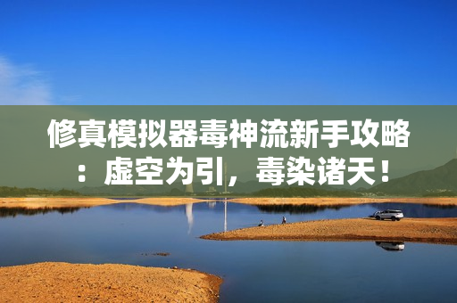 修真模拟器毒神流新手攻略:虚空为引,毒染诸天! 修真模拟器毒神流新手攻略:虚空为引,毒染诸天!