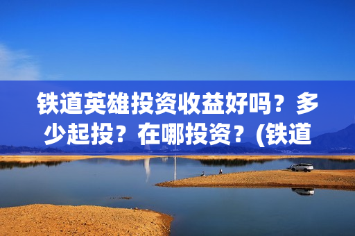 铁道英雄投资收益好吗？多少起投？在哪投资？(铁道英雄成本)