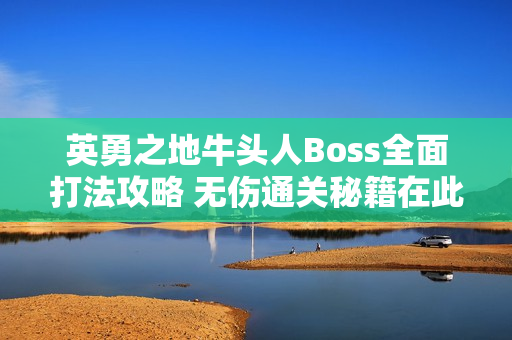 英勇之地牛头人Boss全面打法攻略 无伤通关秘籍在此