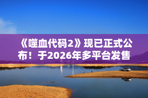 《噬血代码2》现已正式公布！于2026年多平台发售