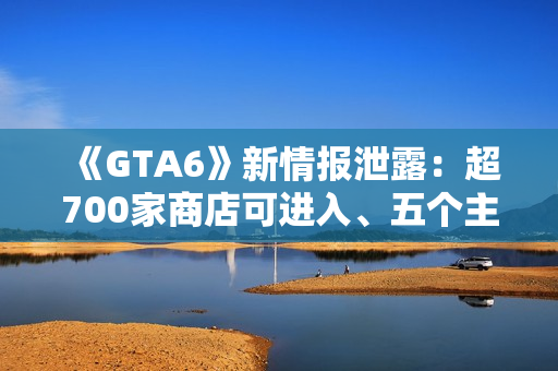 《GTA6》新情报泄露:超700家商店可进入、五个主线章节 《GTA6》新情报泄露:超700家商店可进入、五个主线章节