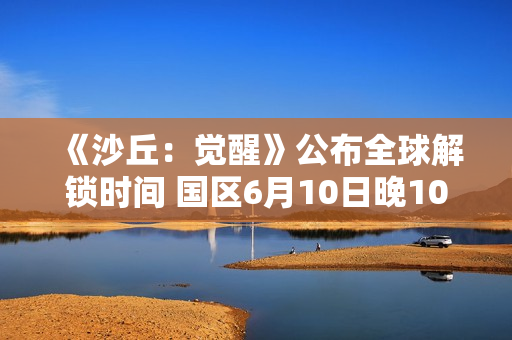 《沙丘：觉醒》公布全球解锁时间 国区6月10日晚10点上线