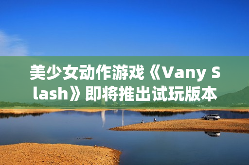 美少女动作游戏《Vany Slash》即将推出试玩版本 美少女动作游戏《Vany Slash》即将推出试玩版本