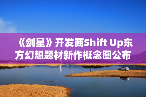 《剑星》开发商Shift Up东方幻想题材新作概念图公布 《剑星》开发商Shift Up东方幻想题材新作概念图公布