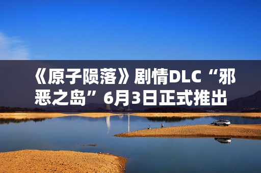 《原子陨落》剧情DLC“邪恶之岛”6月3日正式推出 《原子陨落》剧情DLC“邪恶之岛”6月3日正式推出