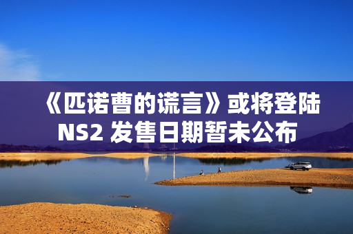 《匹诺曹的谎言》或将登陆NS2 发售日期暂未公布