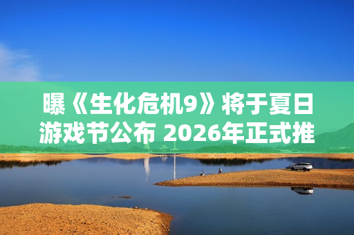 曝《生化危机9》将于夏日游戏节公布 2026年正式推出
